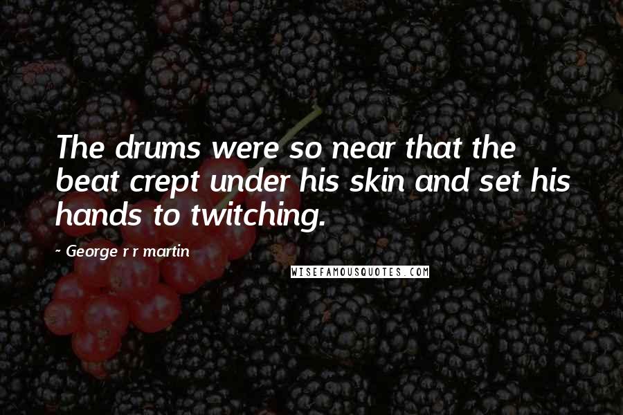 George R R Martin Quotes: The drums were so near that the beat crept under his skin and set his hands to twitching.