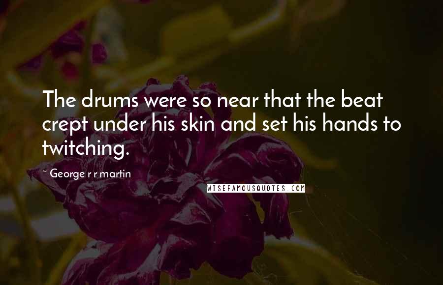 George R R Martin Quotes: The drums were so near that the beat crept under his skin and set his hands to twitching.