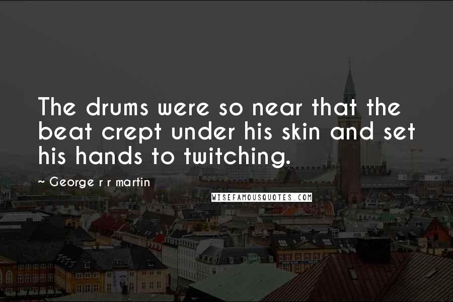 George R R Martin Quotes: The drums were so near that the beat crept under his skin and set his hands to twitching.