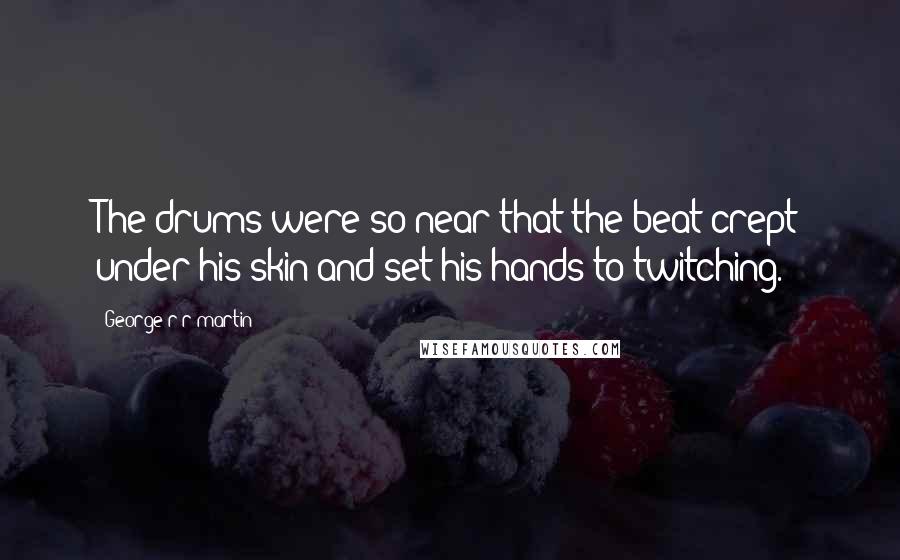 George R R Martin Quotes: The drums were so near that the beat crept under his skin and set his hands to twitching.