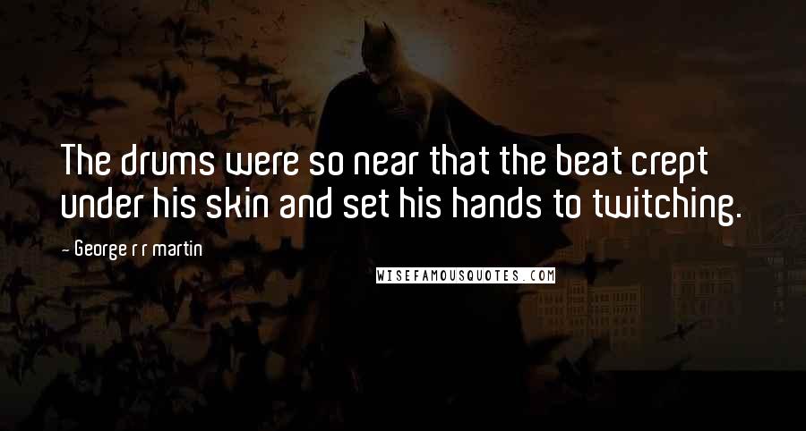 George R R Martin Quotes: The drums were so near that the beat crept under his skin and set his hands to twitching.