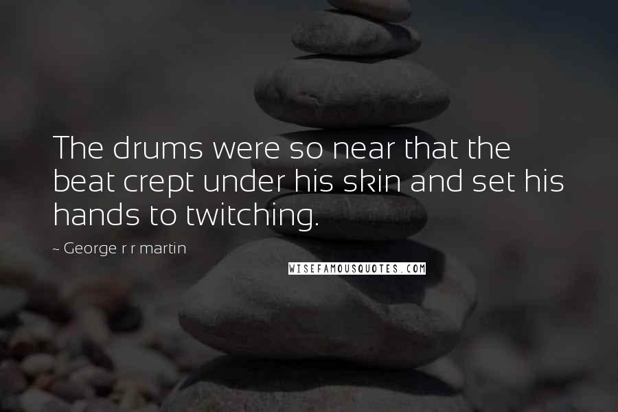 George R R Martin Quotes: The drums were so near that the beat crept under his skin and set his hands to twitching.