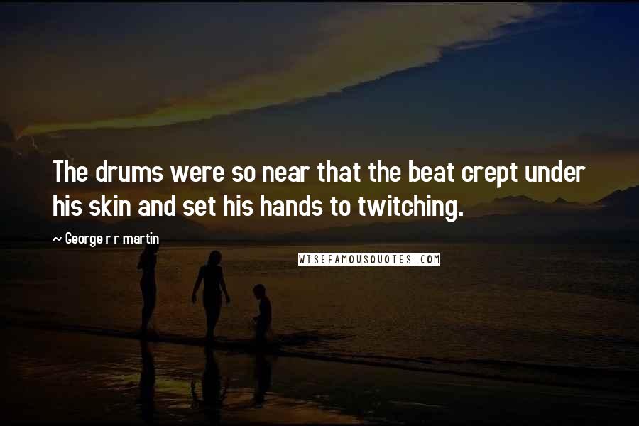 George R R Martin Quotes: The drums were so near that the beat crept under his skin and set his hands to twitching.