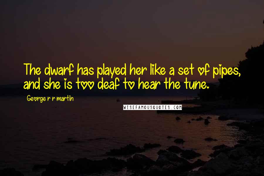 George R R Martin Quotes: The dwarf has played her like a set of pipes, and she is too deaf to hear the tune.