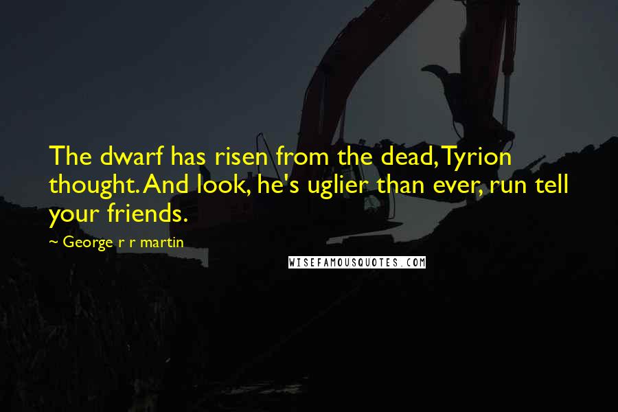 George R R Martin Quotes: The dwarf has risen from the dead, Tyrion thought. And look, he's uglier than ever, run tell your friends.