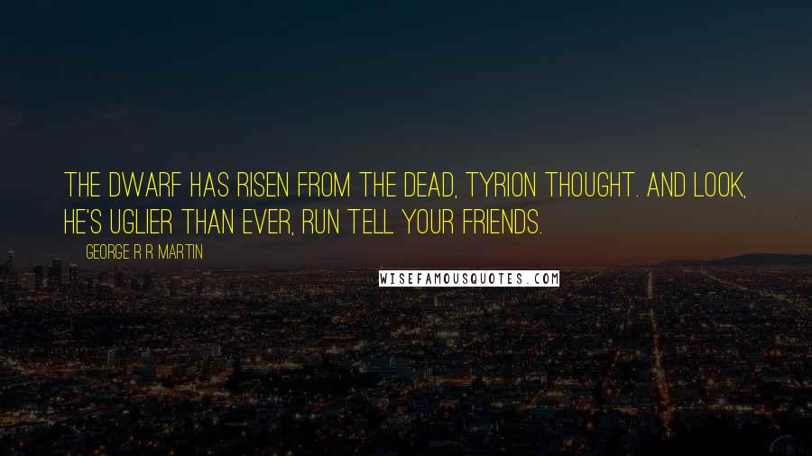 George R R Martin Quotes: The dwarf has risen from the dead, Tyrion thought. And look, he's uglier than ever, run tell your friends.