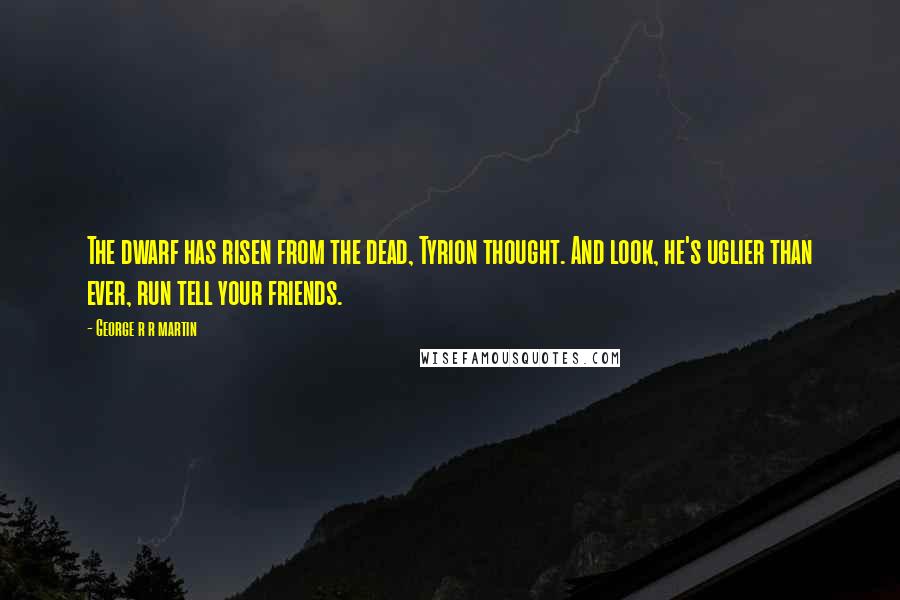 George R R Martin Quotes: The dwarf has risen from the dead, Tyrion thought. And look, he's uglier than ever, run tell your friends.
