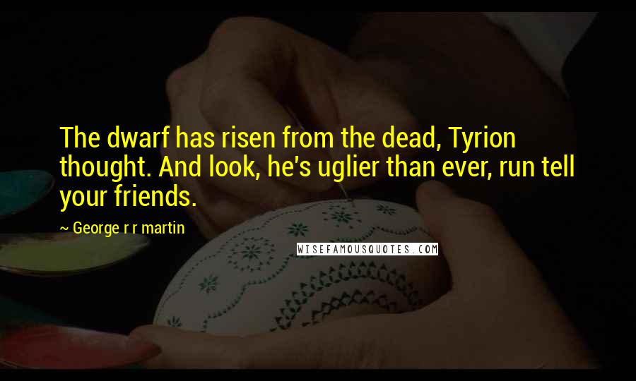 George R R Martin Quotes: The dwarf has risen from the dead, Tyrion thought. And look, he's uglier than ever, run tell your friends.