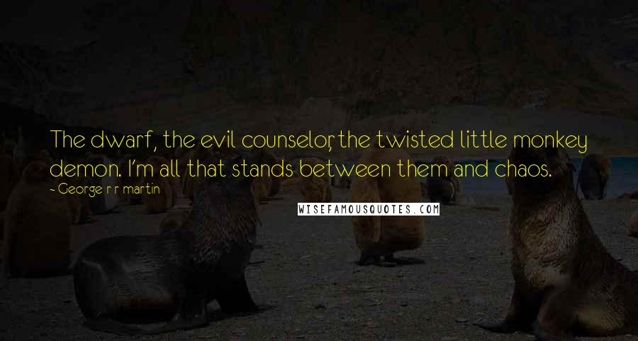 George R R Martin Quotes: The dwarf, the evil counselor, the twisted little monkey demon. I'm all that stands between them and chaos.