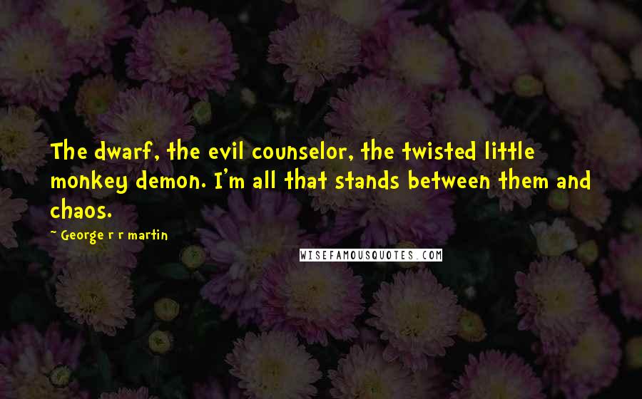 George R R Martin Quotes: The dwarf, the evil counselor, the twisted little monkey demon. I'm all that stands between them and chaos.