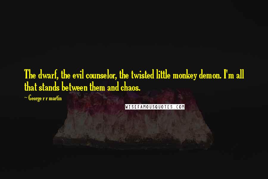 George R R Martin Quotes: The dwarf, the evil counselor, the twisted little monkey demon. I'm all that stands between them and chaos.