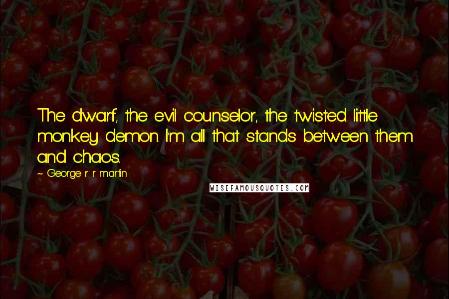 George R R Martin Quotes: The dwarf, the evil counselor, the twisted little monkey demon. I'm all that stands between them and chaos.