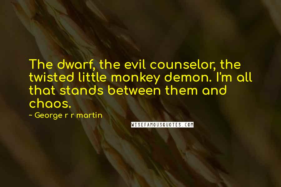 George R R Martin Quotes: The dwarf, the evil counselor, the twisted little monkey demon. I'm all that stands between them and chaos.