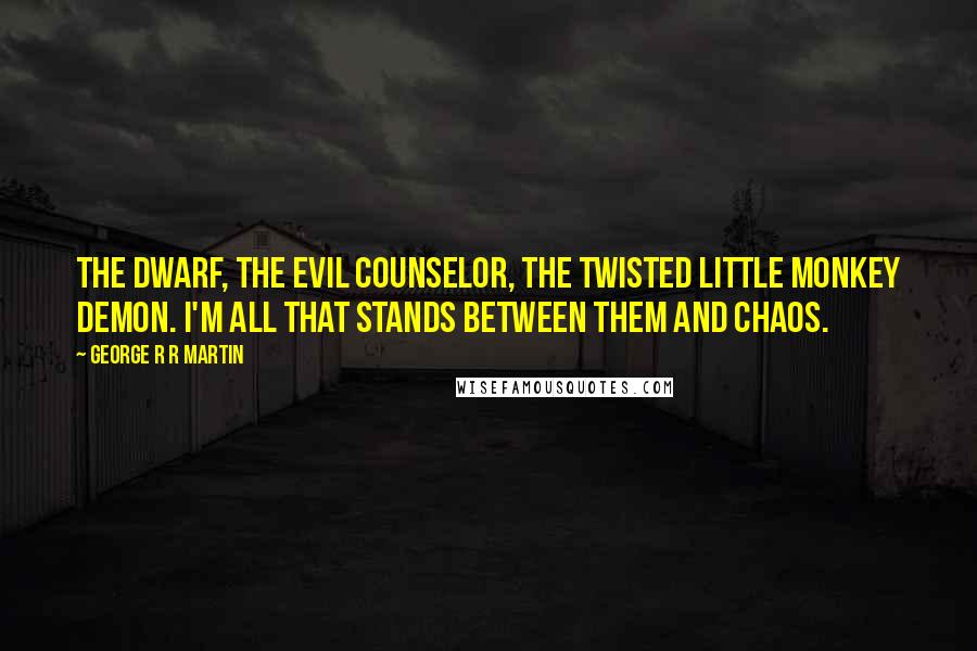 George R R Martin Quotes: The dwarf, the evil counselor, the twisted little monkey demon. I'm all that stands between them and chaos.