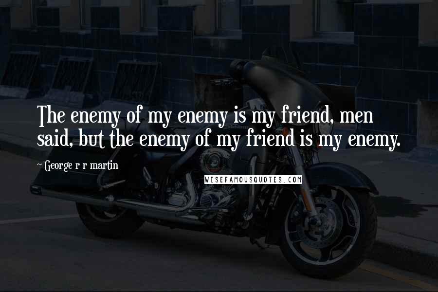 George R R Martin Quotes: The enemy of my enemy is my friend, men said, but the enemy of my friend is my enemy.