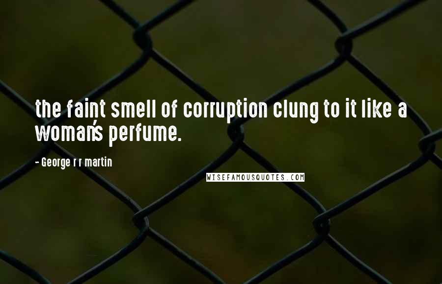 George R R Martin Quotes: the faint smell of corruption clung to it like a woman's perfume.