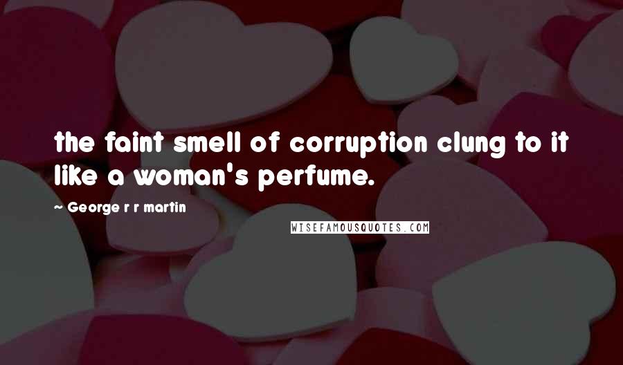 George R R Martin Quotes: the faint smell of corruption clung to it like a woman's perfume.