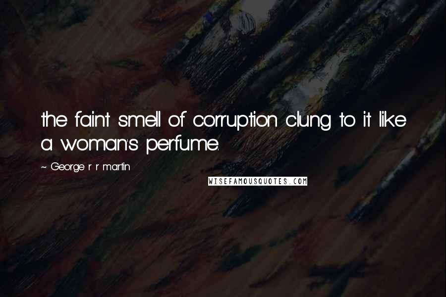 George R R Martin Quotes: the faint smell of corruption clung to it like a woman's perfume.