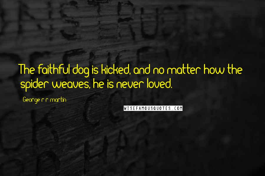 George R R Martin Quotes: The faithful dog is kicked, and no matter how the spider weaves, he is never loved.