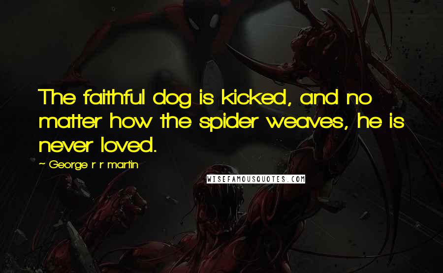 George R R Martin Quotes: The faithful dog is kicked, and no matter how the spider weaves, he is never loved.