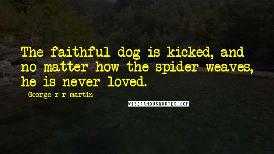 George R R Martin Quotes: The faithful dog is kicked, and no matter how the spider weaves, he is never loved.