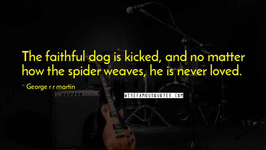 George R R Martin Quotes: The faithful dog is kicked, and no matter how the spider weaves, he is never loved.