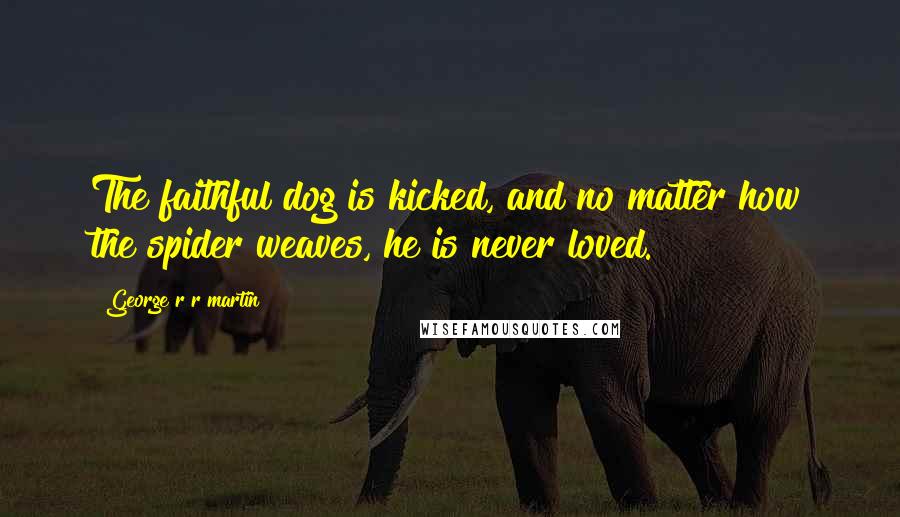 George R R Martin Quotes: The faithful dog is kicked, and no matter how the spider weaves, he is never loved.