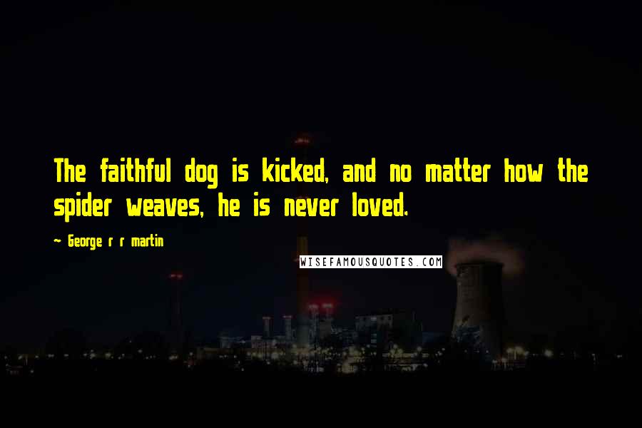 George R R Martin Quotes: The faithful dog is kicked, and no matter how the spider weaves, he is never loved.