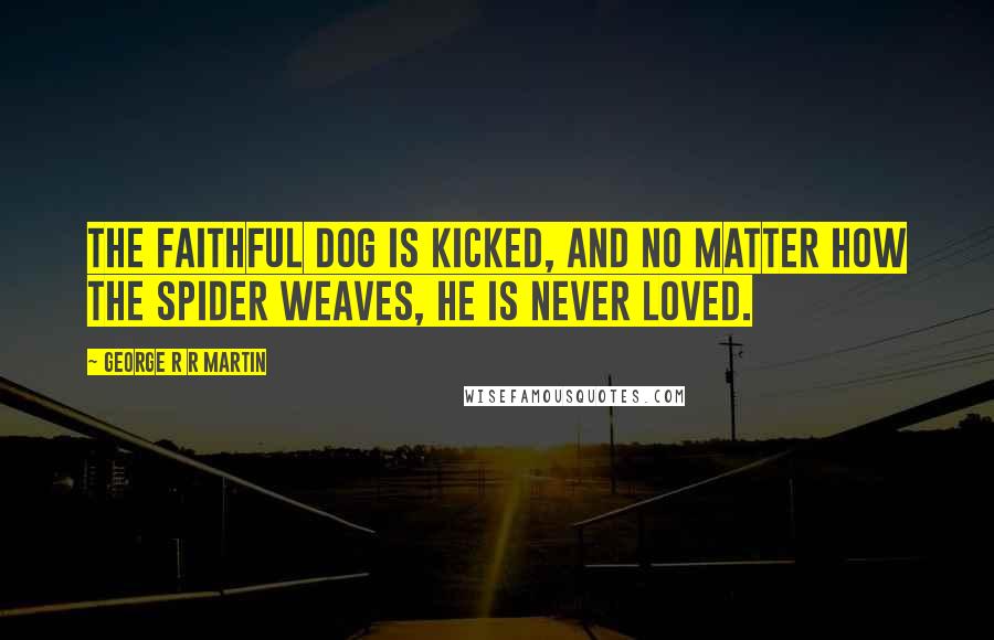 George R R Martin Quotes: The faithful dog is kicked, and no matter how the spider weaves, he is never loved.