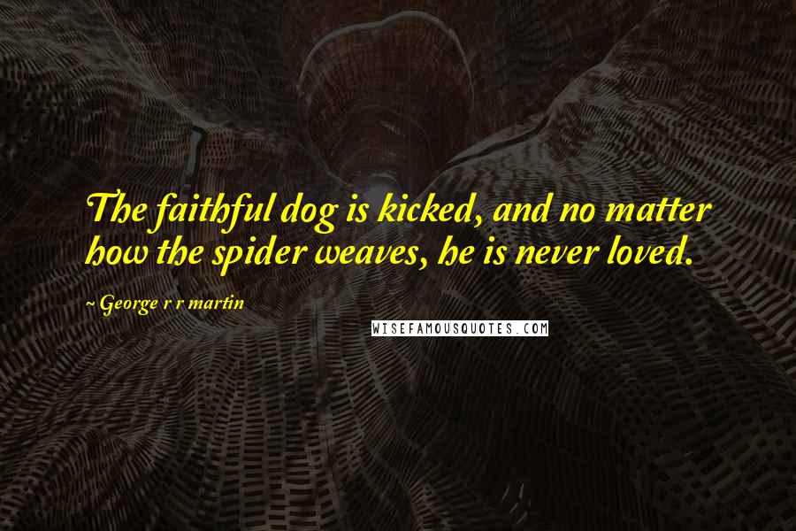 George R R Martin Quotes: The faithful dog is kicked, and no matter how the spider weaves, he is never loved.