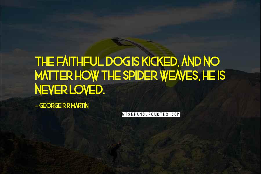 George R R Martin Quotes: The faithful dog is kicked, and no matter how the spider weaves, he is never loved.