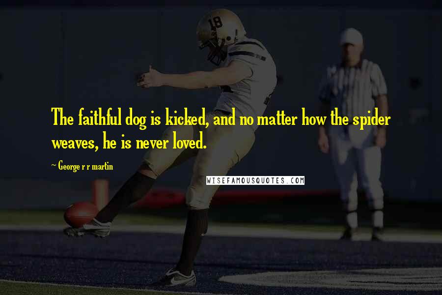 George R R Martin Quotes: The faithful dog is kicked, and no matter how the spider weaves, he is never loved.