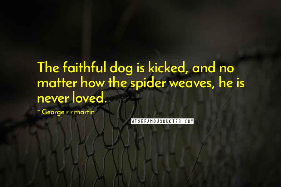 George R R Martin Quotes: The faithful dog is kicked, and no matter how the spider weaves, he is never loved.