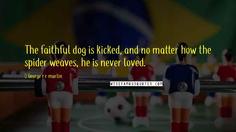 George R R Martin Quotes: The faithful dog is kicked, and no matter how the spider weaves, he is never loved.