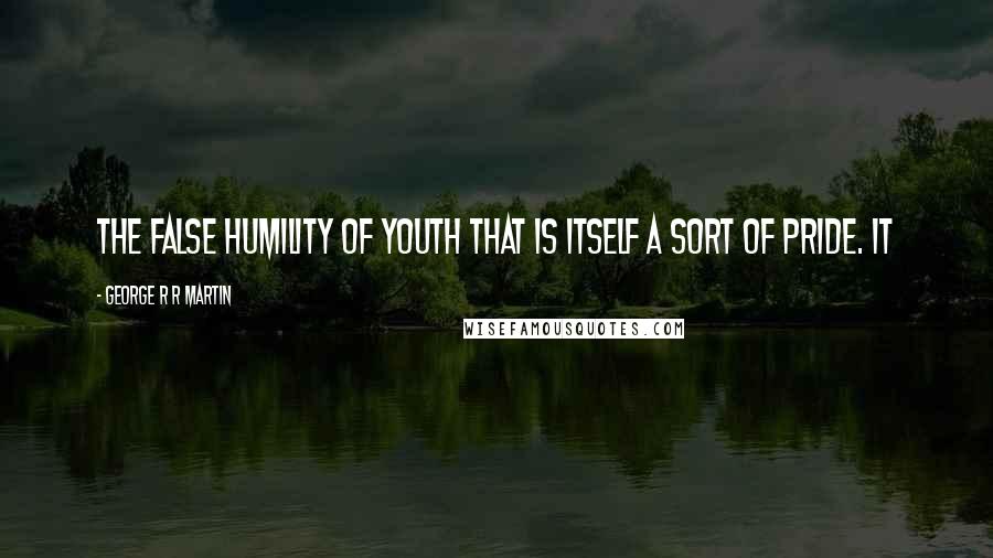 George R R Martin Quotes: the false humility of youth that is itself a sort of pride. It