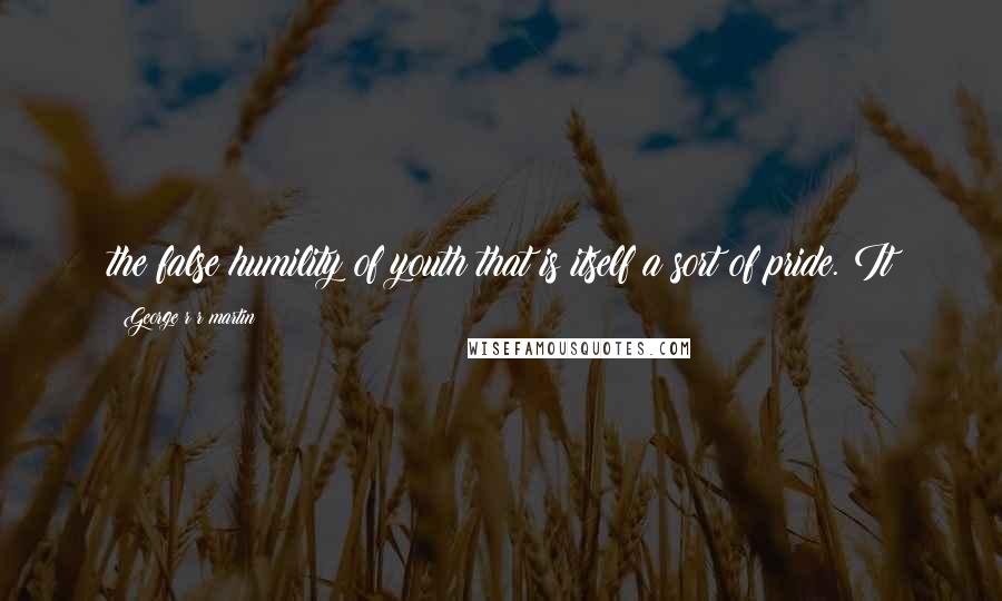 George R R Martin Quotes: the false humility of youth that is itself a sort of pride. It