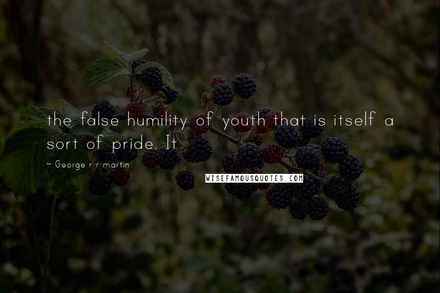 George R R Martin Quotes: the false humility of youth that is itself a sort of pride. It