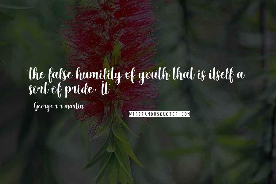 George R R Martin Quotes: the false humility of youth that is itself a sort of pride. It