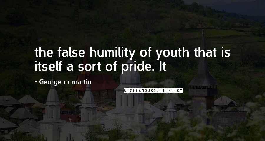 George R R Martin Quotes: the false humility of youth that is itself a sort of pride. It