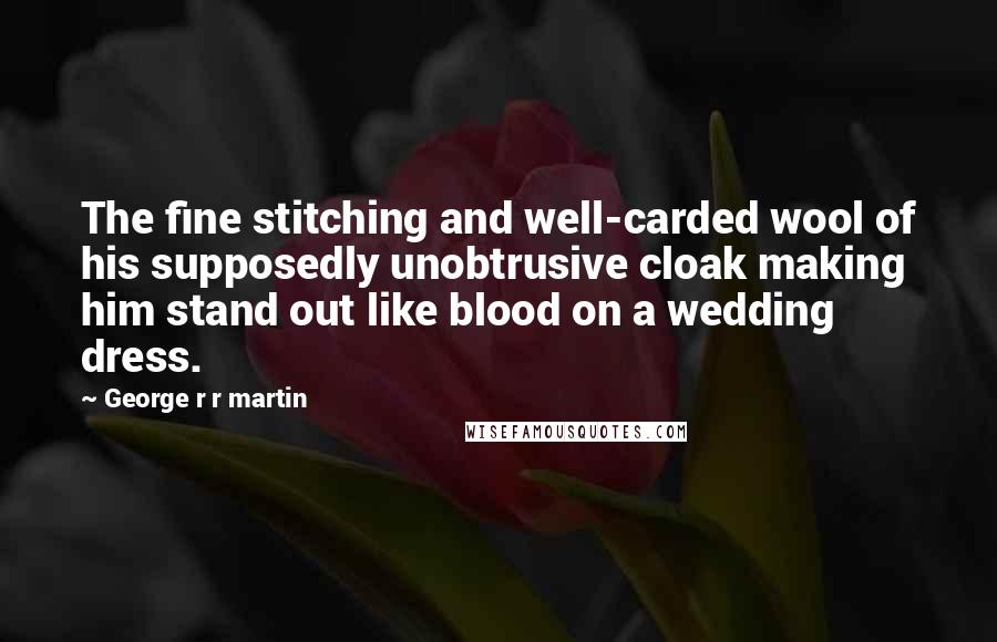 George R R Martin Quotes: The fine stitching and well-carded wool of his supposedly unobtrusive cloak making him stand out like blood on a wedding dress.