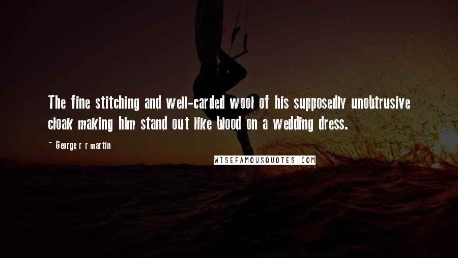 George R R Martin Quotes: The fine stitching and well-carded wool of his supposedly unobtrusive cloak making him stand out like blood on a wedding dress.