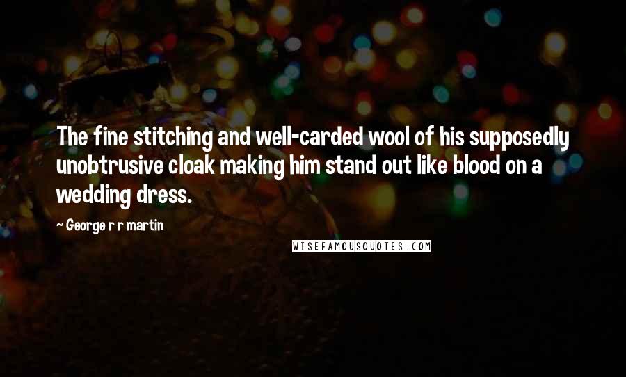 George R R Martin Quotes: The fine stitching and well-carded wool of his supposedly unobtrusive cloak making him stand out like blood on a wedding dress.