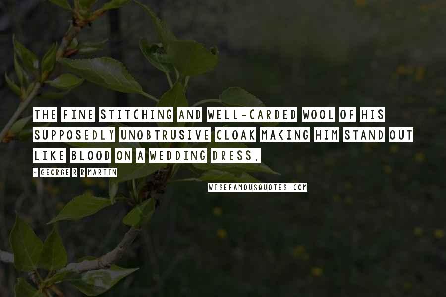 George R R Martin Quotes: The fine stitching and well-carded wool of his supposedly unobtrusive cloak making him stand out like blood on a wedding dress.