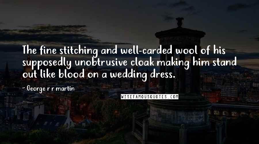 George R R Martin Quotes: The fine stitching and well-carded wool of his supposedly unobtrusive cloak making him stand out like blood on a wedding dress.