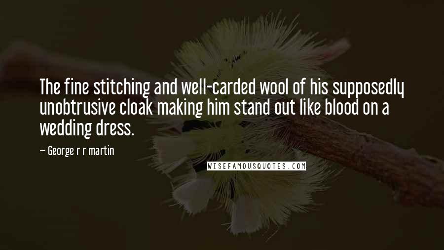 George R R Martin Quotes: The fine stitching and well-carded wool of his supposedly unobtrusive cloak making him stand out like blood on a wedding dress.