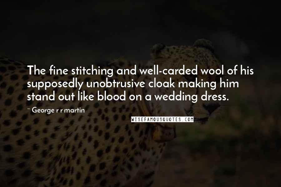 George R R Martin Quotes: The fine stitching and well-carded wool of his supposedly unobtrusive cloak making him stand out like blood on a wedding dress.