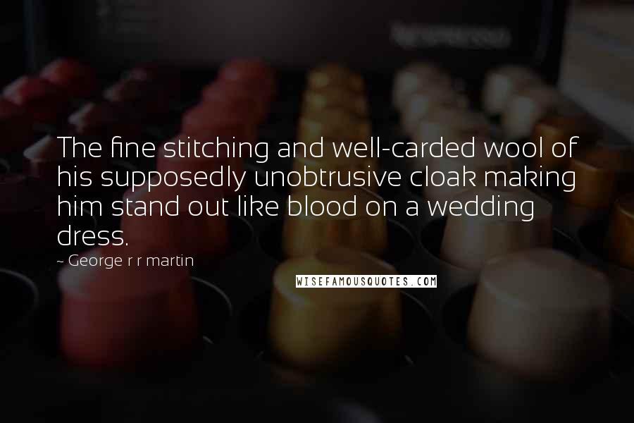 George R R Martin Quotes: The fine stitching and well-carded wool of his supposedly unobtrusive cloak making him stand out like blood on a wedding dress.