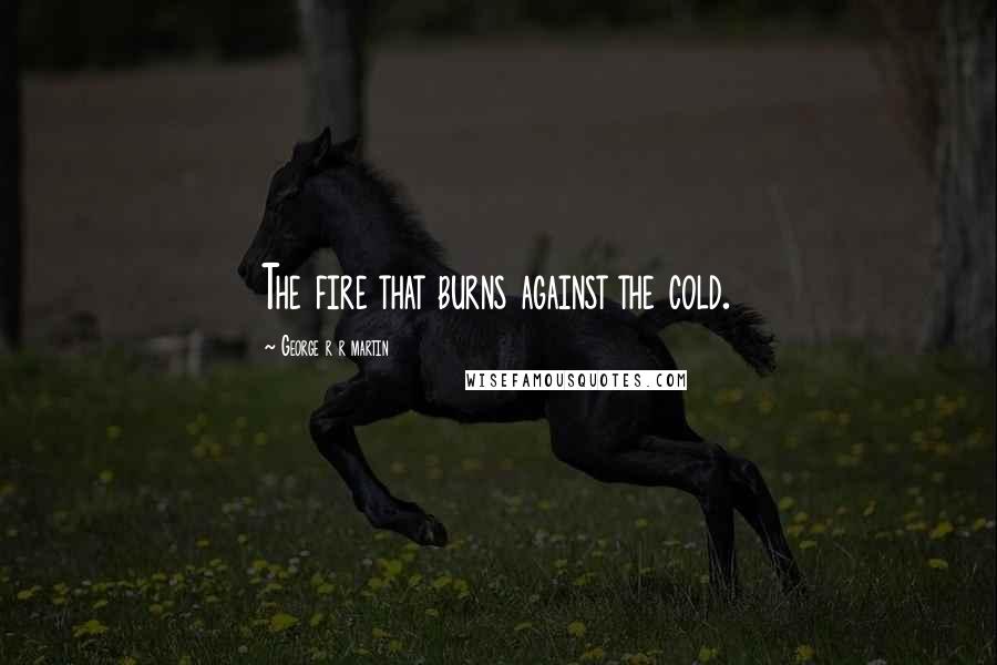 George R R Martin Quotes: The fire that burns against the cold.