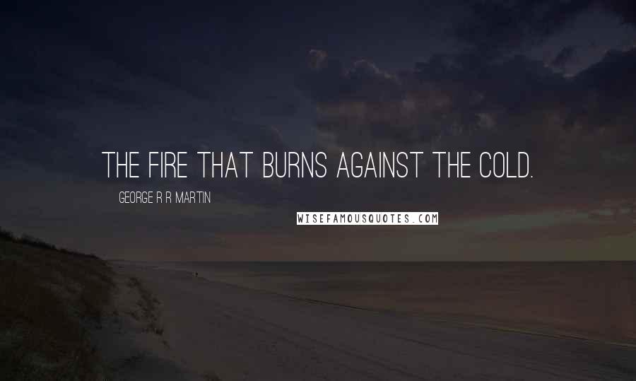 George R R Martin Quotes: The fire that burns against the cold.