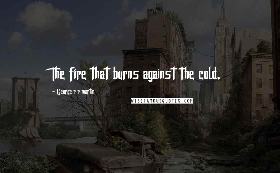 George R R Martin Quotes: The fire that burns against the cold.